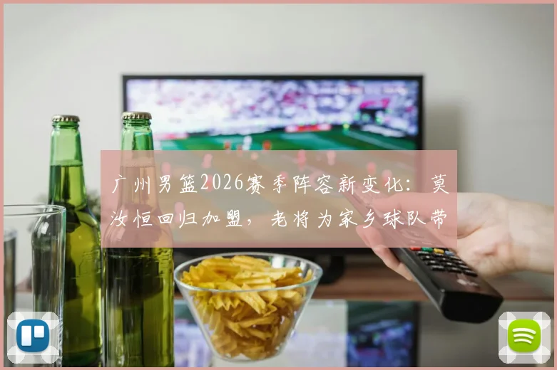 广州男篮2026赛季阵容新变化:莫汝恒回归加盟,老将为家乡球队带来经验与拼劲
