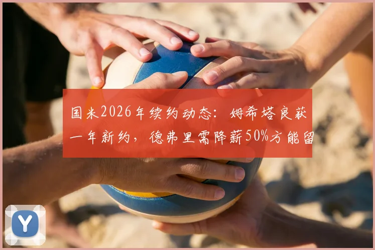 国米2026年续约动态：姆希塔良获一年新约，德弗里需降薪50%方能留队，最新细节解析