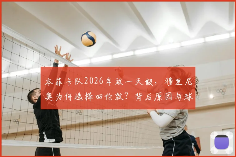 本菲卡队2026年放一天假，穆里尼奥为何选择回伦敦？背后原因与球队赛季安排解析