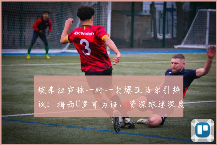 埃弗拉宣称一对一打爆亚马尔引热议：梅西C罗可为证，资深球迷深度解读球员一对一能力