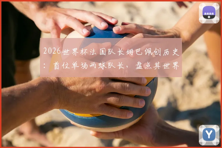 2026世界杯法国队长姆巴佩创历史：首位单场两球队长，盘点其世界杯进球记录与历任队长数据对比