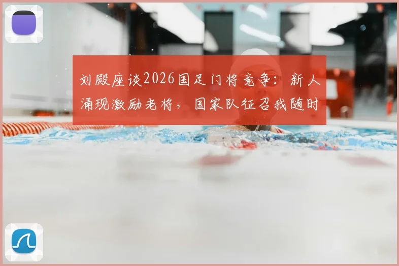 刘殿座谈2026国足门将竞争:新人涌现激励老将,国家队征召我随时准备出发
