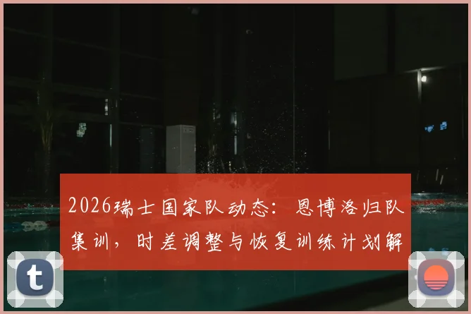 2026瑞士国家队动态:恩博洛归队集训,时差调整与恢复训练计划解析