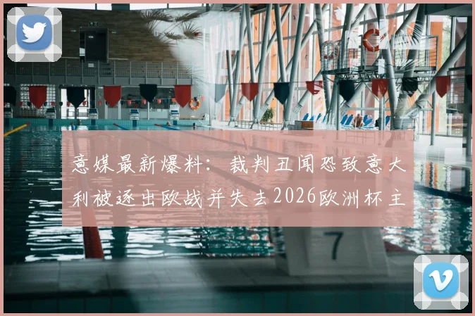意媒最新爆料：裁判丑闻恐致意大利被逐出欧战并失去2026欧洲杯主办权，深层影响几何？