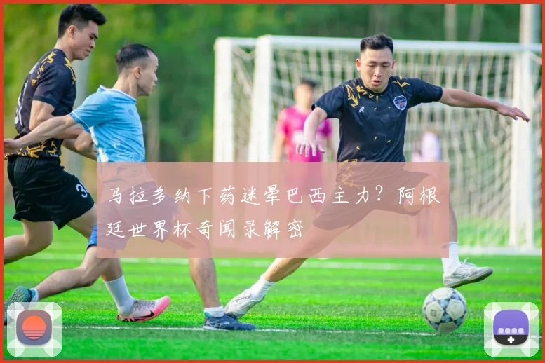 马拉多纳下药迷晕巴西主力?阿根廷世界杯奇闻录解密