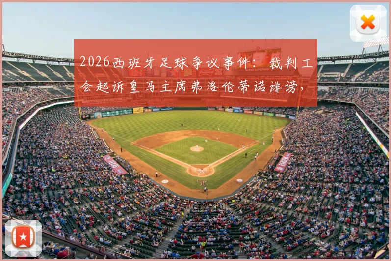 2026西班牙足球争议事件:裁判工会起诉皇马主席弗洛伦蒂诺诽谤,案件最新进展与背后分析