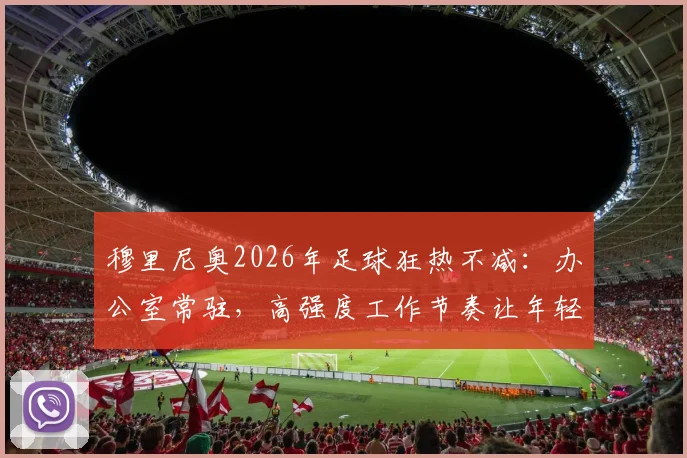 穆里尼奥2026年足球狂热不减:办公室常驻,高强度工作节奏让年轻同行直呼跟不上