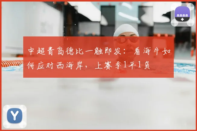 中超青岛德比一触即发：看海牛如何应对西海岸，上赛季1平1负