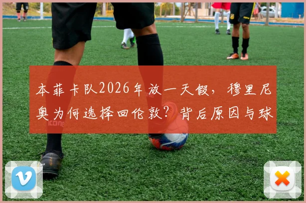 本菲卡队2026年放一天假，穆里尼奥为何选择回伦敦？背后原因与球队赛季安排解析