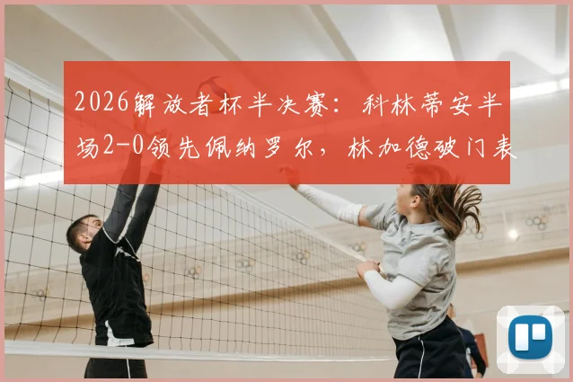 2026解放者杯半决赛：科林蒂安半场2-0领先佩纳罗尔，林加德破门表现抢眼，晋级前景分析