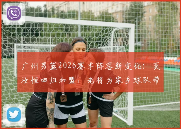 广州男篮2026赛季阵容新变化：莫汝恒回归加盟，老将为家乡球队带来经验与拼劲