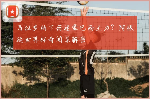 马拉多纳下药迷晕巴西主力？阿根廷世界杯奇闻录解密