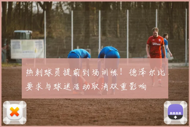 热刺球员提前到场训练!德泽尔比要求与球迷活动取消双重影响