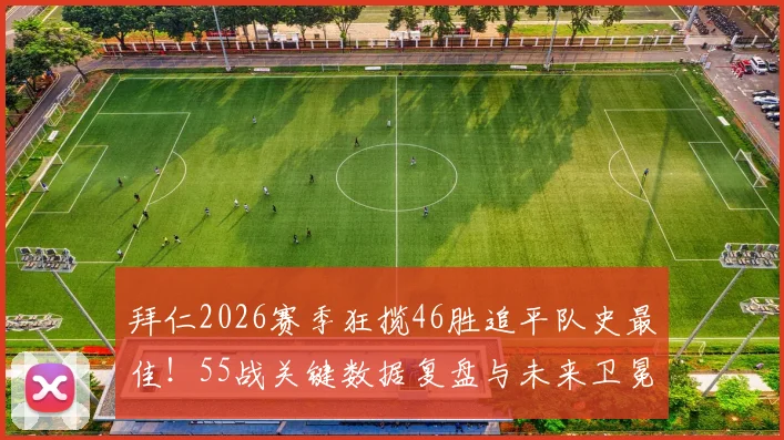 拜仁2026赛季狂揽46胜追平队史最佳!55战关键数据复盘与未来卫冕之路分析