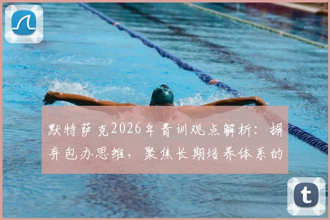 默特萨克2026年青训观点解析：摒弃包办思维，聚焦长期培养体系的构建与实践路径