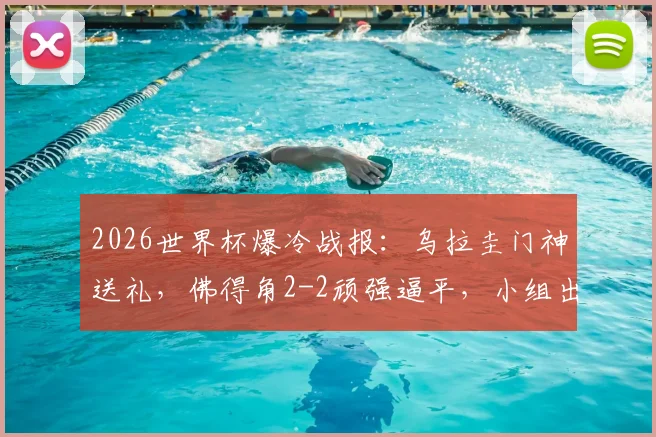2026世界杯爆冷战报:乌拉圭门神送礼,佛得角2-2顽强逼平,小组出线形势微妙解析