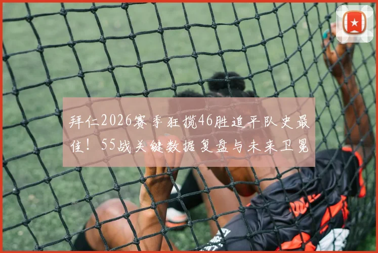 拜仁2026赛季狂揽46胜追平队史最佳！55战关键数据复盘与未来卫冕之路分析