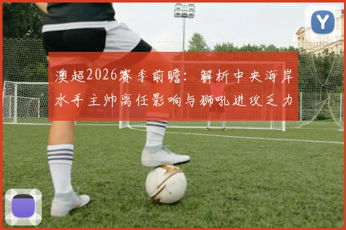 澳超2026赛季前瞻:解析中央海岸水手主帅离任影响与狮吼进攻乏力症结