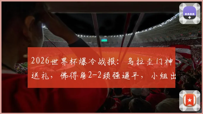 2026世界杯爆冷战报：乌拉圭门神送礼，佛得角2-2顽强逼平，小组出线形势微妙解析