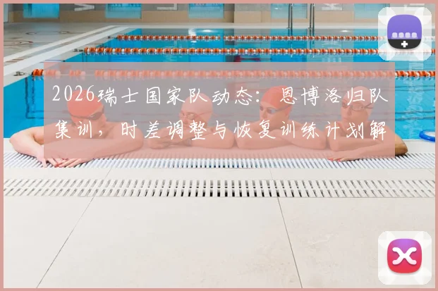 2026瑞士国家队动态：恩博洛归队集训，时差调整与恢复训练计划解析