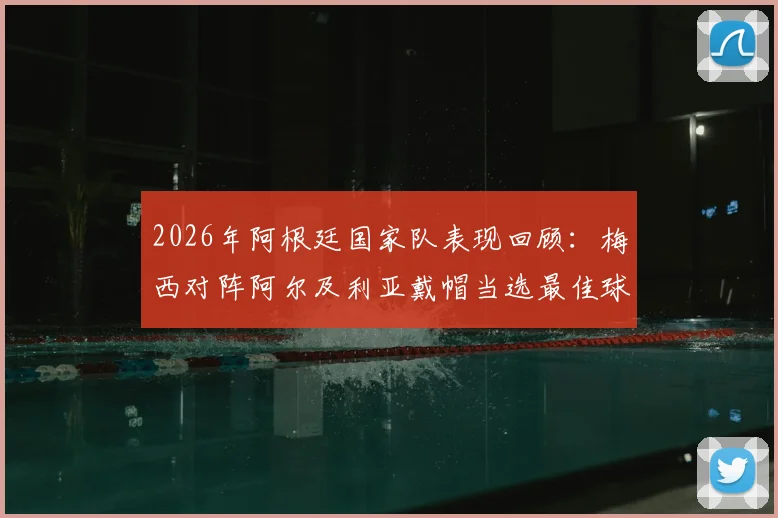 2026年阿根廷国家队表现回顾：梅西对阵阿尔及利亚戴帽当选最佳球员，进球全纪录及比赛分析