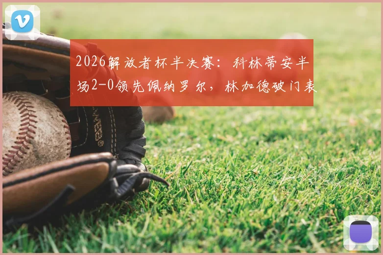 2026解放者杯半决赛:科林蒂安半场2-0领先佩纳罗尔,林加德破门表现抢眼,晋级前景分析