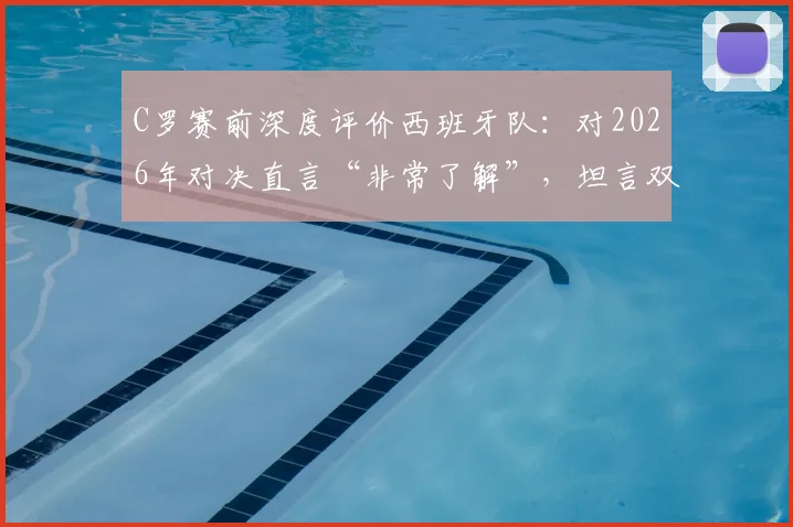 C罗赛前深度评价西班牙队：对2026年对决直言“非常了解”，坦言双方势均力敌