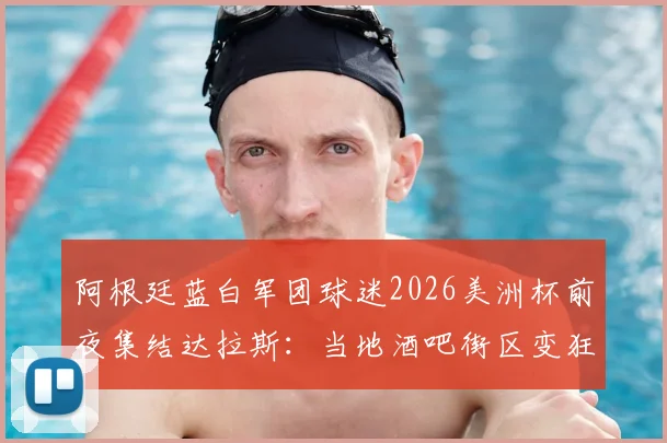 阿根廷蓝白军团球迷2026美洲杯前夜集结达拉斯:当地酒吧街区变狂欢海洋,附观赛指南与交通攻略