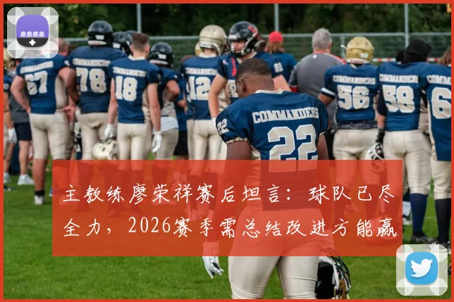 主教练廖荣祥赛后坦言:球队已尽全力,2026赛季需总结改进方能赢回胜利