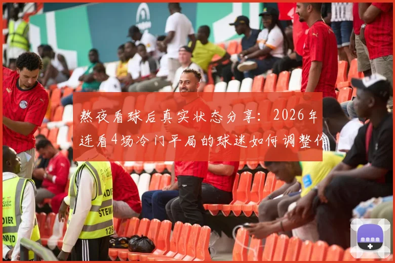 熬夜看球后真实状态分享:2026年连看4场冷门平局的球迷如何调整作息与心态,附实用恢复指南