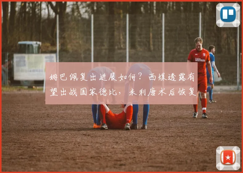 姆巴佩复出进展如何?西媒透露有望出战国家德比,米利唐术后恢复期长达数月