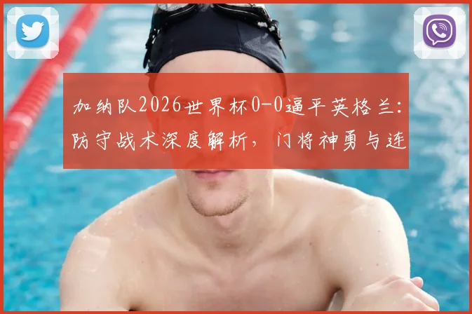 加纳队2026世界杯0-0逼平英格兰：防守战术深度解析，门将神勇与连续两场零封背后的关键因素