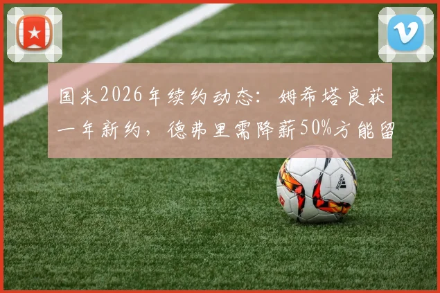 国米2026年续约动态:姆希塔良获一年新约,德弗里需降薪50%方能留队,最新细节解析