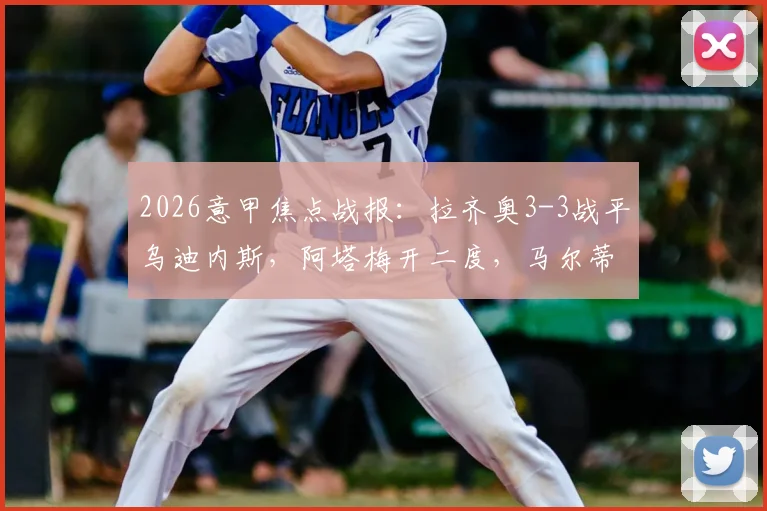 2026意甲焦点战报：拉齐奥3-3战平乌迪内斯，阿塔梅开二度，马尔蒂尼93分钟绝平球视频分析