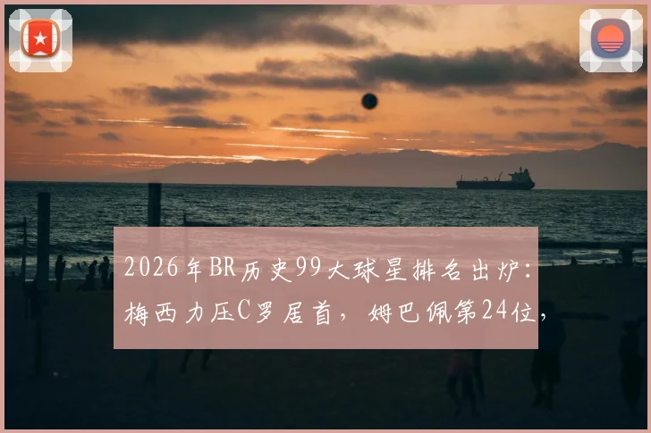 2026年BR历史99大球星排名出炉:梅西力压C罗居首,姆巴佩第24位,哈兰德仅列第86引热议