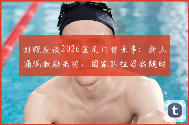 刘殿座谈2026国足门将竞争：新人涌现激励老将，国家队征召我随时准备出发