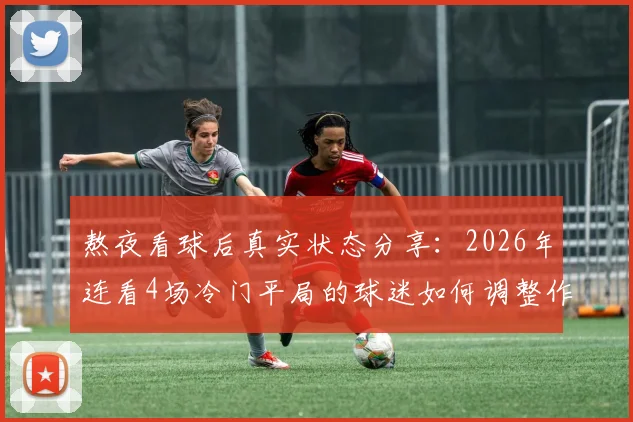 熬夜看球后真实状态分享：2026年连看4场冷门平局的球迷如何调整作息与心态，附实用恢复指南