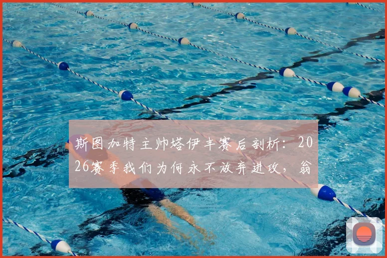 斯图加特主帅塔伊丰赛后剖析：2026赛季我们为何永不放弃进攻，翁达夫如何定义替补奇兵价值