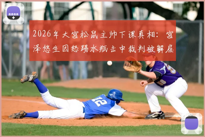 2026年大宫松鼠主帅下课真相：宫泽悠生因怒踢水瓶击中裁判被解雇，回顾J联赛教练失控瞬间